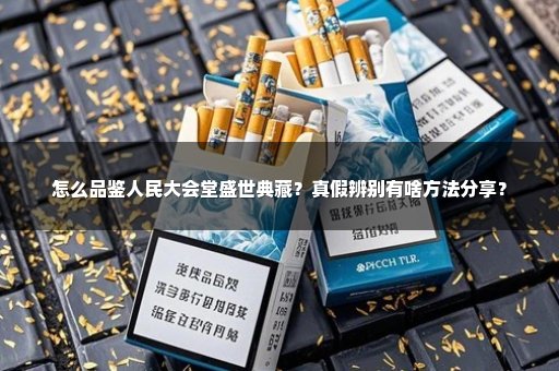 怎么品鉴人民大会堂盛世典藏？真假辨别有啥方法分享？
