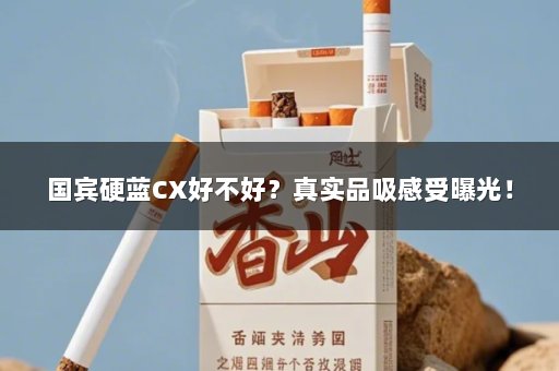 国宾硬蓝CX好不好？真实品吸感受曝光！